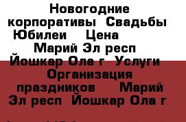 Новогодние корпоративы! Свадьбы! Юбилеи! › Цена ­ 1 000 - Марий Эл респ., Йошкар-Ола г. Услуги » Организация праздников   . Марий Эл респ.,Йошкар-Ола г.